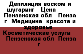 Депиляция воском и шугаринг › Цена ­ 150 - Пензенская обл., Пенза г. Медицина, красота и здоровье » Косметические услуги   . Пензенская обл.,Пенза г.
